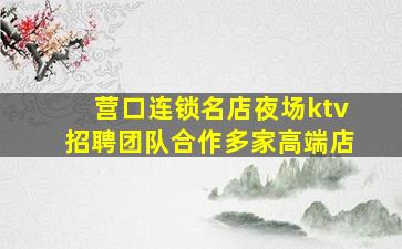 营口连锁名店夜场ktv招聘团队合作多家高端店